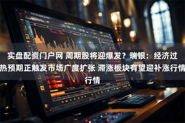 实盘配资门户网 周期股将迎爆发？瑞银：经济过热预期正触发市场广度扩张 滞涨板块有望迎补涨行情