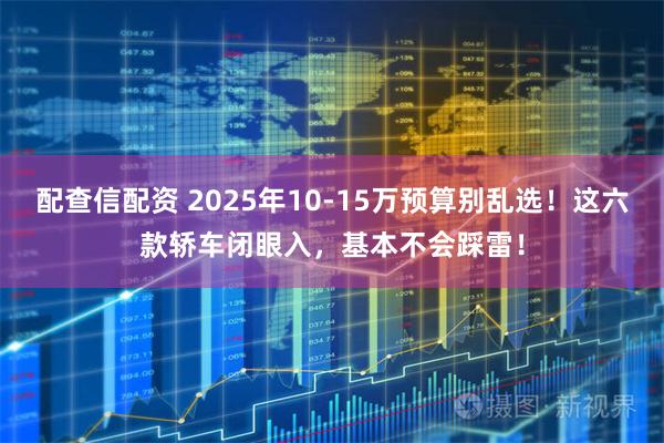 配查信配资 2025年10-15万预算别乱选！这六款轿车闭眼入，基本不会踩雷！
