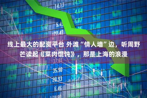 线上最大的配资平台 外滩“情人墙”边，听周野芒读起《菜肉馄饨》，那是上海的浪漫