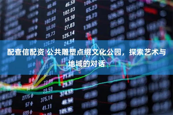 配查信配资 公共雕塑点缀文化公园，探索艺术与地域的对话