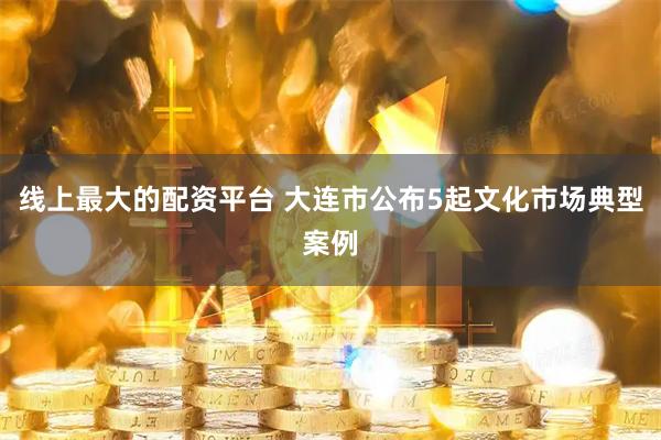 线上最大的配资平台 大连市公布5起文化市场典型案例