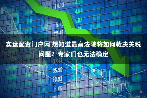 实盘配资门户网 想知道最高法院将如何裁决关税问题？专家们也无法确定