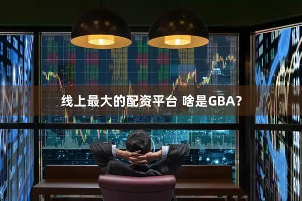 线上最大的配资平台 啥是GBA？