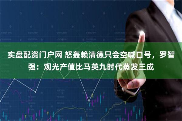 实盘配资门户网 怒轰赖清德只会空喊口号，罗智强：观光产值比马英九时代蒸发三成