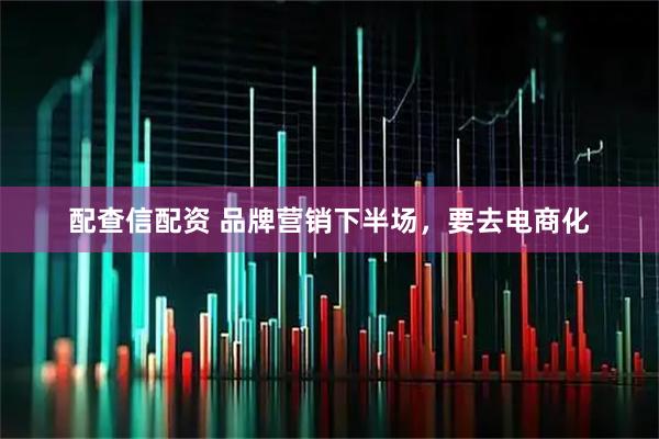 配查信配资 品牌营销下半场，要去电商化