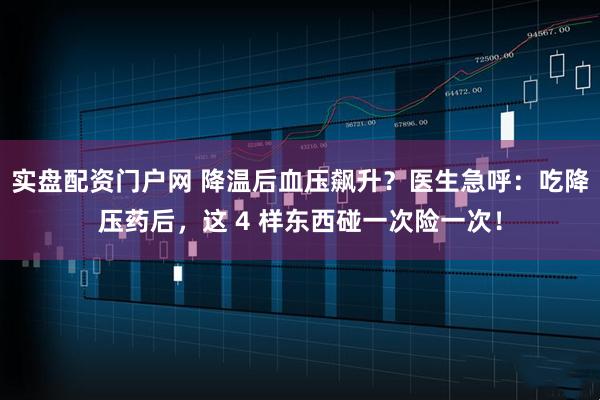 实盘配资门户网 降温后血压飙升？医生急呼：吃降压药后，这 4 样东西碰一次险一次！