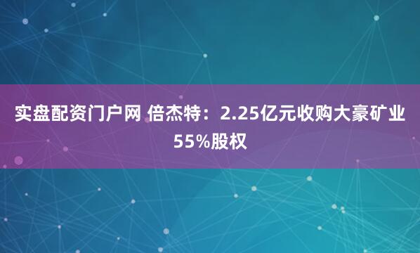 实盘配资门户网 倍杰特：2.25亿元收购大豪矿业55%股权