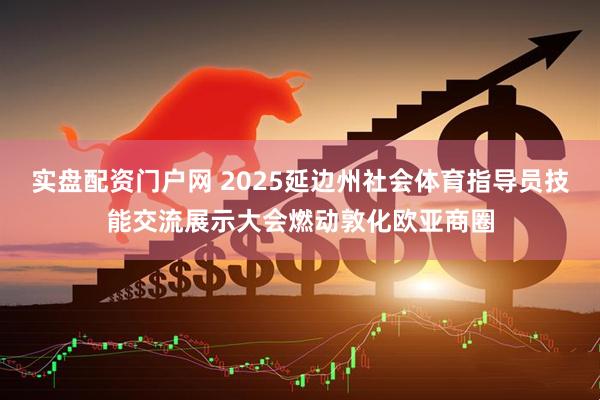 实盘配资门户网 2025延边州社会体育指导员技能交流展示大会燃动敦化欧亚商圈