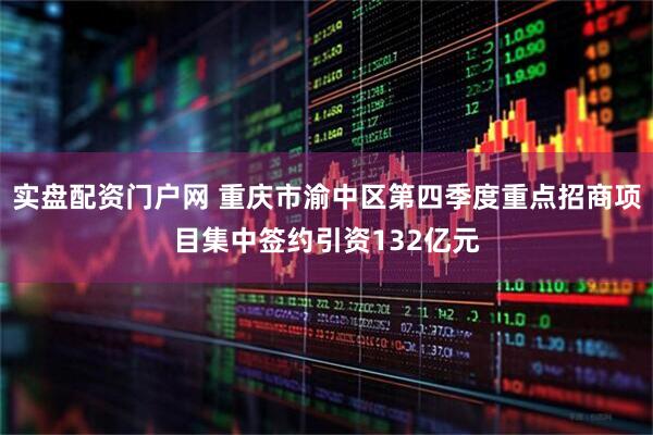 实盘配资门户网 重庆市渝中区第四季度重点招商项目集中签约引资132亿元