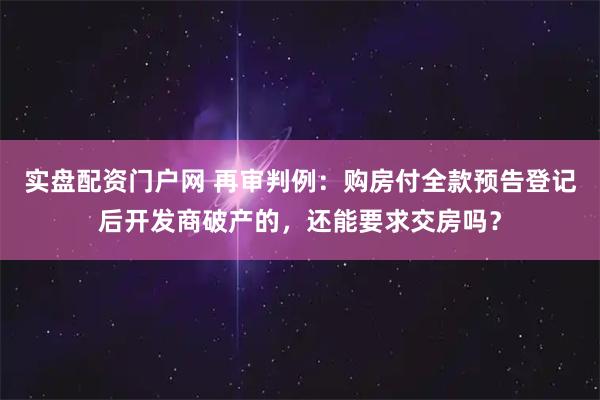 实盘配资门户网 再审判例：购房付全款预告登记后开发商破产的，还能要求交房吗？