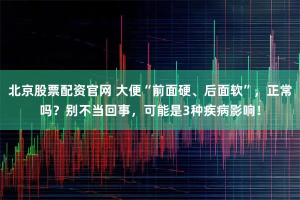 北京股票配资官网 大便“前面硬、后面软”,正常吗?别不当回事,可能是3种疾病影响!