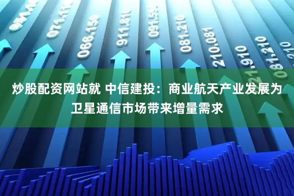 炒股配资网站就 中信建投：商业航天产业发展为卫星通信市场带来增量需求