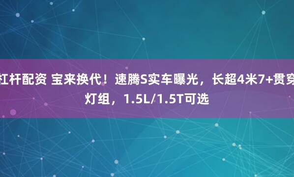 杠杆配资 宝来换代！速腾S实车曝光，长超4米7+贯穿灯组，1.5L/1.5T可选