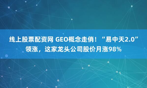 线上股票配资网 GEO概念走俏！“易中天2.0”领涨，这家龙头公司股价月涨98%
