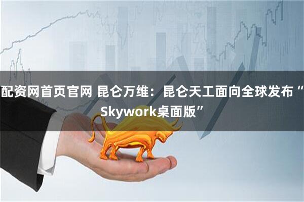 配资网首页官网 昆仑万维：昆仑天工面向全球发布“Skywork桌面版”