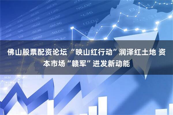 佛山股票配资论坛 “映山红行动”润泽红土地 资本市场“赣军”迸发新动能