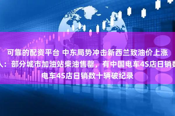 可靠的配资平台 中东局势冲击新西兰致油价上涨，奥克兰华人：部分城市加油站柴油售罄，有中国电车4S店日销数十辆破纪录