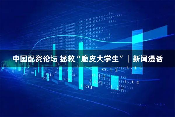 中国配资论坛 拯救“脆皮大学生”｜新闻漫话