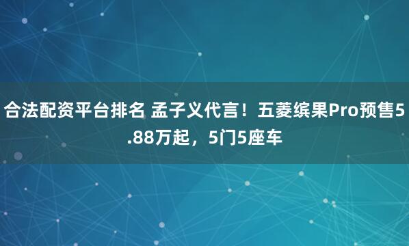 合法配资平台排名 孟子义代言!五菱缤果Pro预售5.88万起,5门5座车
