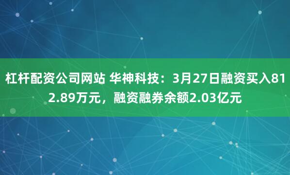 杠杆配资公司网站 华神科技：3月27日融资买入812.89万元，融资融券余额2.03亿元