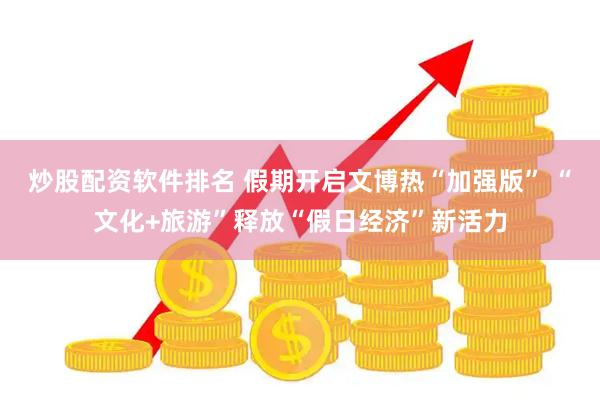 炒股配资软件排名 假期开启文博热“加强版” “文化+旅游”释放“假日经济”新活力