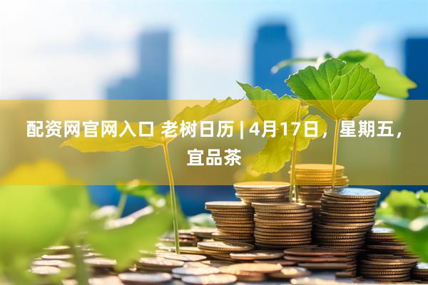 配资网官网入口 老树日历 | 4月17日，星期五，宜品茶