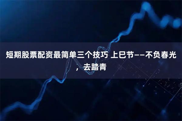 短期股票配资最简单三个技巧 上巳节——不负春光，去踏青