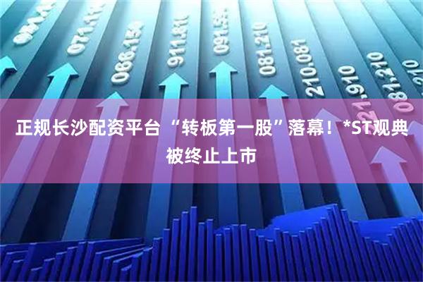 正规长沙配资平台 “转板第一股”落幕！*ST观典被终止上市