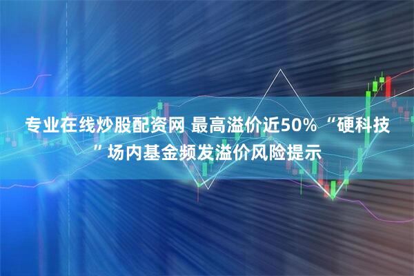 专业在线炒股配资网 最高溢价近50% “硬科技”场内基金频发溢价风险提示