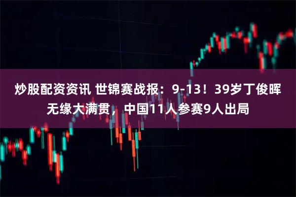 炒股配资资讯 世锦赛战报：9-13！39岁丁俊晖无缘大满贯，中国11人参赛9人出局