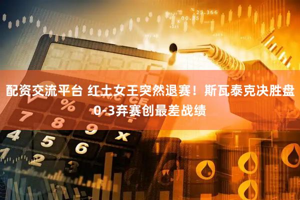 配资交流平台 红土女王突然退赛！斯瓦泰克决胜盘0-3弃赛创最差战绩