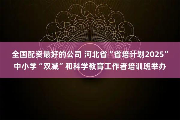 全国配资最好的公司 河北省“省培计划2025”中小学“双减”和科学教育工作者培训班举办