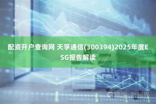 配资开户查询网 天孚通信(300394)2025年度ESG报告解读