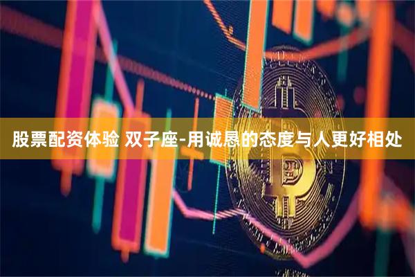 股票配资体验 双子座-用诚恳的态度与人更好相处