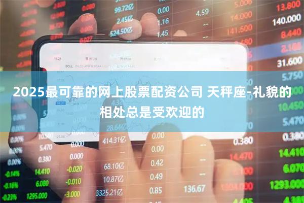 2025最可靠的网上股票配资公司 天秤座-礼貌的相处总是受欢迎的