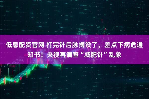 低息配资官网 打完针后脉搏没了，差点下病危通知书！央视再调查“减肥针”乱象
