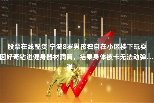 股票在线配资 宁波8岁男孩独自在小区楼下玩耍，因好奇钻进健身器材洞筒，结果身体被卡无法动弹……
