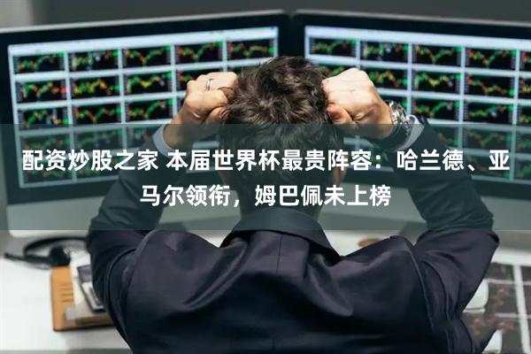 配资炒股之家 本届世界杯最贵阵容:哈兰德、亚马尔领衔,姆巴佩未上榜