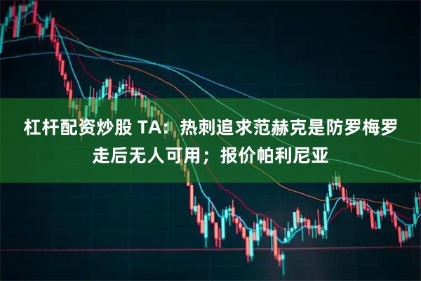 杠杆配资炒股 TA：热刺追求范赫克是防罗梅罗走后无人可用；报价帕利尼亚