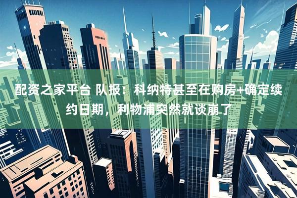 配资之家平台 队报：科纳特甚至在购房+确定续约日期，利物浦突然就谈崩了