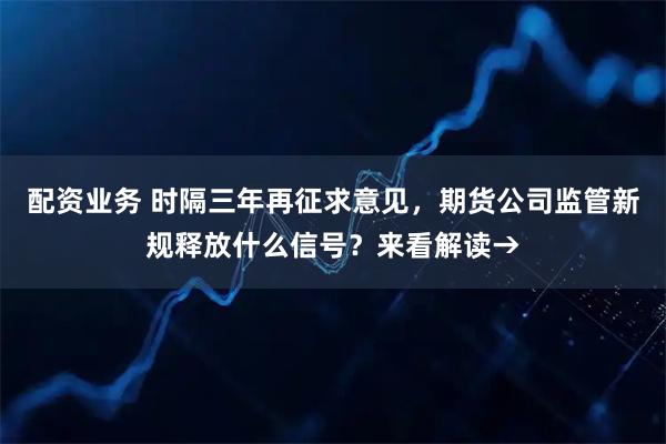 配资业务 时隔三年再征求意见，期货公司监管新规释放什么信号？来看解读→