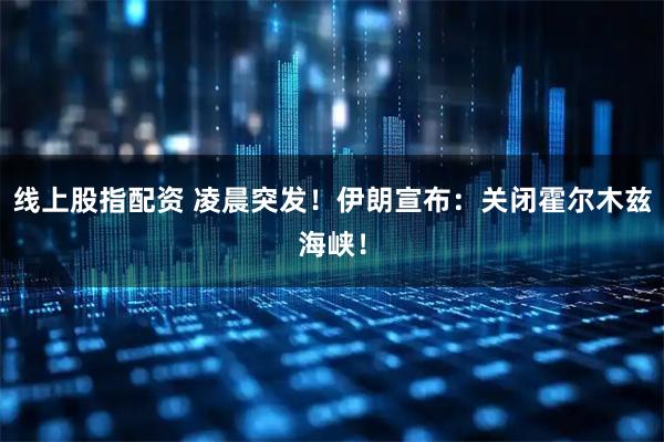 线上股指配资 凌晨突发！伊朗宣布：关闭霍尔木兹海峡！