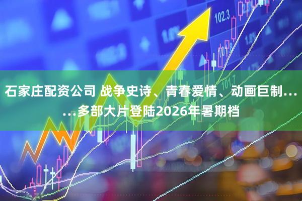 石家庄配资公司 战争史诗、青春爱情、动画巨制……多部大片登陆2026年暑期档