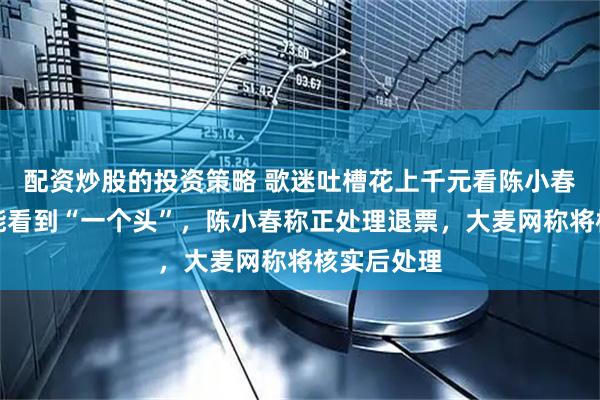 配资炒股的投资策略 歌迷吐槽花上千元看陈小春演唱会只能看到“一个头”，陈小春称正处理退票，大麦网称将核实后处理