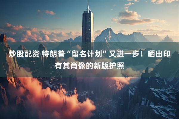 炒股配资 特朗普“留名计划”又进一步！晒出印有其肖像的新版护照