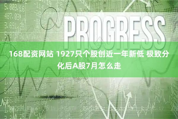168配资网站 1927只个股创近一年新低 极致分化后A股7月怎么走