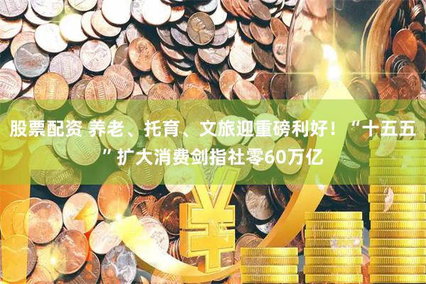股票配资 养老、托育、文旅迎重磅利好！“十五五”扩大消费剑指社零60万亿