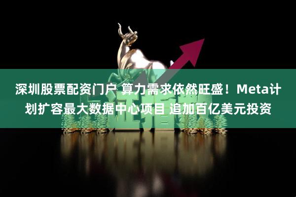深圳股票配资门户 算力需求依然旺盛！Meta计划扩容最大数据中心项目 追加百亿美元投资