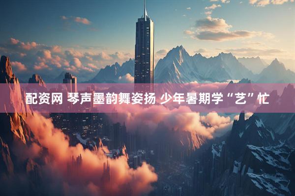 配资网 琴声墨韵舞姿扬 少年暑期学“艺”忙