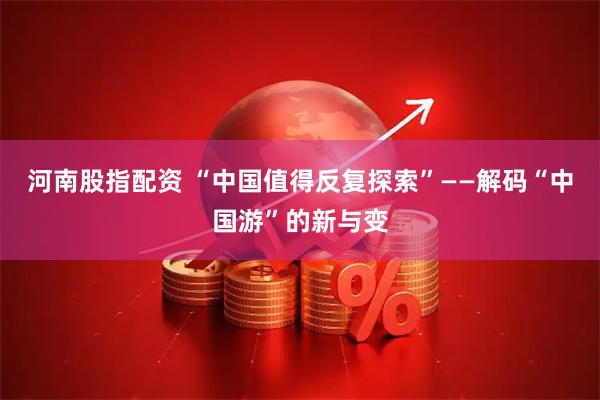 河南股指配资 “中国值得反复探索”——解码“中国游”的新与变
